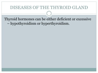 DISEASES OF THE THYROID GLAND
Thyroid hormones can be either deficient or excessive
– hypothyroidism or hyperthyroidism.
 