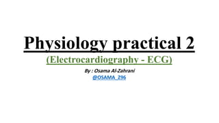 Physiology practical 2
(Electrocardiography - ECG)
By : Osama Al-Zahrani
@OSAMA_Z96
 