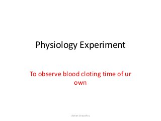 Physiology Experiment
To observe blood cloting time of ur
own

Adnan Chaudhry

 