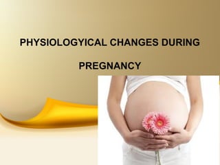 PHYSIOLOGYICAL CHANGES DURING
PREGNANCY
 