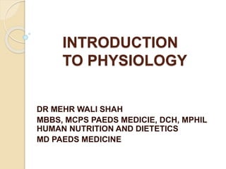 INTRODUCTION
TO PHYSIOLOGY
DR MEHR WALI SHAH
MBBS, MCPS PAEDS MEDICIE, DCH, MPHIL
HUMAN NUTRITION AND DIETETICS
MD PAEDS MEDICINE
 