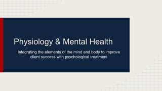 Physiology & Mental Health
Integrating the elements of the mind and body to improve
client success with psychological treatment
 