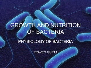 GROWTH AND NUTRITION
    OF BACTERIA
  PHYSIOLOGY OF BACTERIA

        PRAVEG GUPTA
 