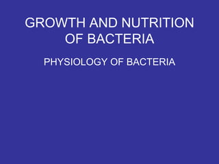GROWTH AND NUTRITION
OF BACTERIA
PHYSIOLOGY OF BACTERIA
 