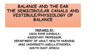 BALANCE AND THE EAR
THE SEMICIRCULAR CANALS AND
VESTIBULE/PHYSIOLOGY OF
BALANCE
PREPARED BY:
USHA RANI KANDULA,
ASSISTANT PROFESSOR,
DEPARTMENT OF ADULT HEALTH NURSING,
ARSI UNIVERSITY,ASELLA,ETHIOPIA,
SOUTH EAST AFRICA.
 