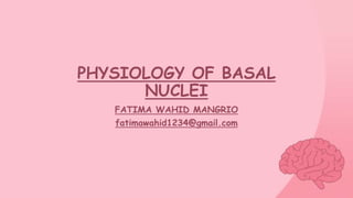 PHYSIOLOGY OF BASAL
NUCLEI
FATIMA WAHID MANGRIO
fatimawahid1234@gmail.com
 