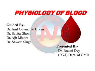 PHYSIOLOGY OF BLOODPHYSIOLOGY OF BLOOD
Guided By-
Dr. Anil Govindrao Ghom
Dr. Savita Ghom
Dr. Ajit Mishra
Dr. Shweta Singh
Presented By-
Dr. Bratati Dey
(PG-I) Dept. of OMR
 