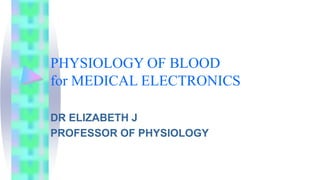 PHYSIOLOGY OF BLOOD
for MEDICAL ELECTRONICS
DR ELIZABETH J
PROFESSOR OF PHYSIOLOGY
 