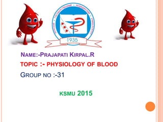 NAME:-PRAJAPATI KIRPAL.R
TOPIC :- PHYSIOLOGY OF BLOOD
GROUP NO :-31
KSMU 2015
 