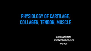 PHYSIOLOGY OF CARTILAGE,
COLLAGEN, TENDON, MUSCLE
Dr. SRIVATSA GUMMA
RESIDENT OF ORTHOPAEDICS
AMC/ KGH
 