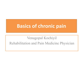 Basics of chronic pain
Venugopal Kochiyil
Rehabilitation and Pain Medicine Physician
 