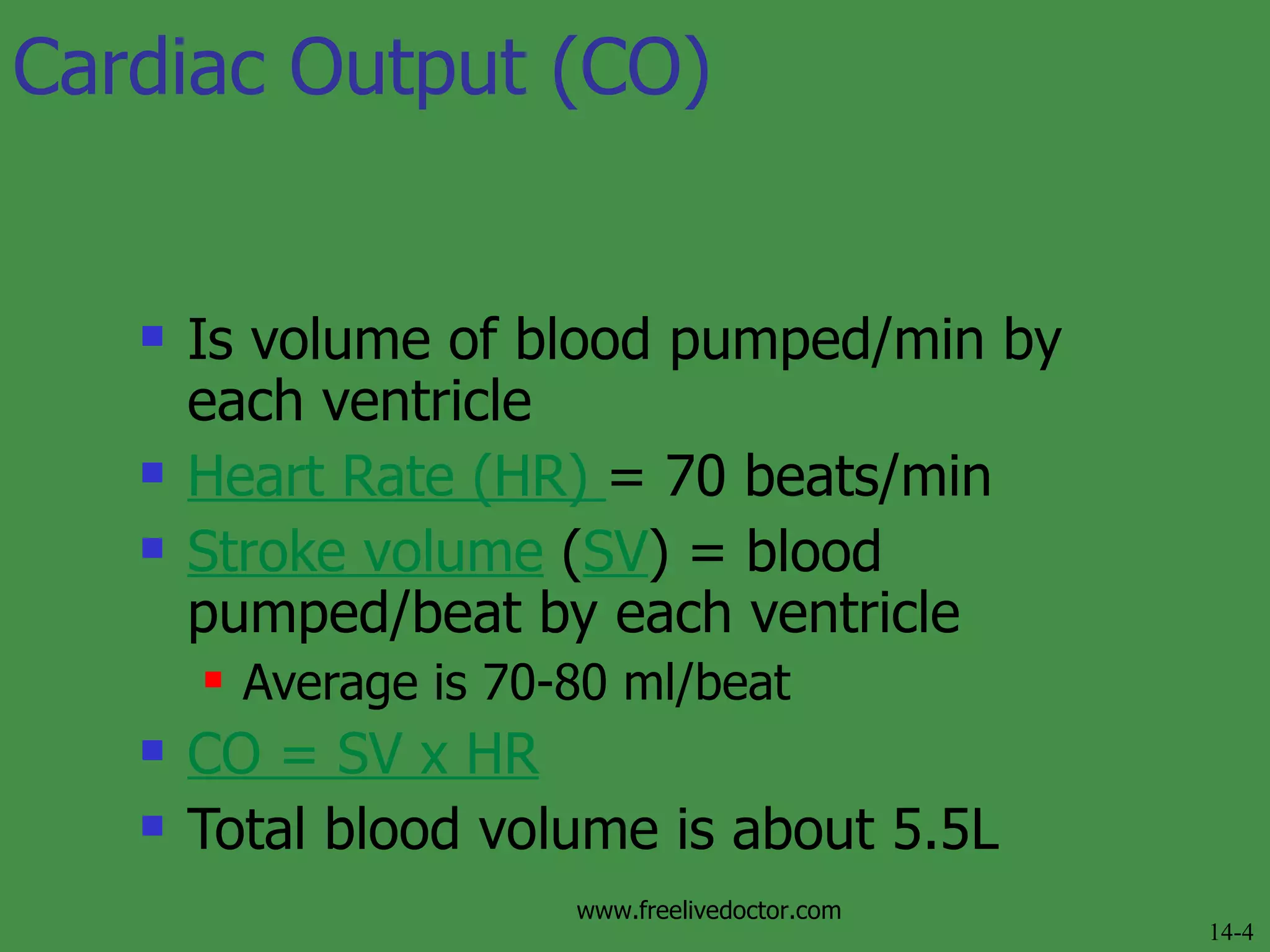 Is volume of blood pumped/min by each ventricle Heart Rate (HR)  = 70 beats/min Stroke volume  ( SV ) = blood pumped/beat by each ventricle Average is 70-80 ml/beat CO = SV x HR Total blood volume is about 5.5L Cardiac Output (CO) 14-4 www.freelivedoctor.com 