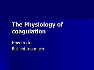 The Physiology of coagulation How to clot But not too much 