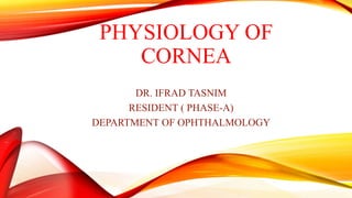 PHYSIOLOGY OF
CORNEA
DR. IFRAD TASNIM
RESIDENT ( PHASE-A)
DEPARTMENT OF OPHTHALMOLOGY
 