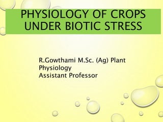 PHYSIOLOGY OF CROPS
UNDER BIOTIC STRESS
R.Gowthami M.Sc. (Ag) Plant
Physiology
Assistant Professor
 