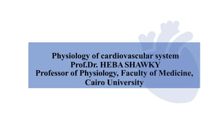 Physiology of cardiovascular system
Prof.Dr. HEBASHAWKY
Professor of Physiology, Faculty of Medicine,
Cairo University
 