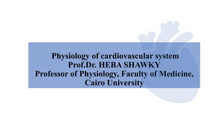 Physiology of cardiovascular system
Prof.Dr. HEBA SHAWKY
Professor of Physiology, Faculty of Medicine,
Cairo University
 