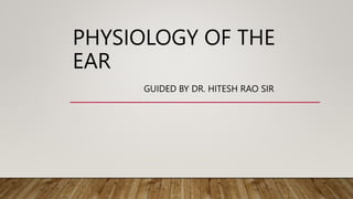 PHYSIOLOGY OF THE
EAR
GUIDED BY DR. HITESH RAO SIR
 