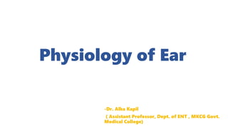 Physiology of Ear
-Dr. Alka Kapil
( Assistant Professor, Dept. of ENT , MKCG Govt.
Medical College)
 