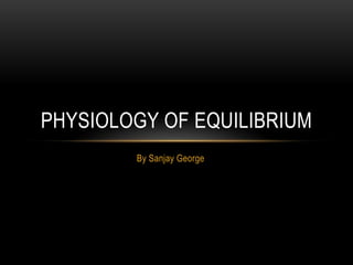 By Sanjay George
PHYSIOLOGY OF EQUILIBRIUM
 