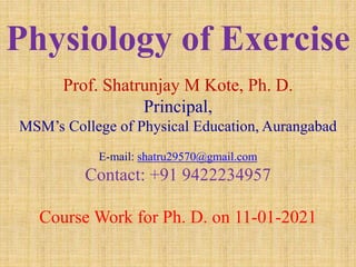 Physiology of Exercise
Prof. Shatrunjay M Kote, Ph. D.
Principal,
MSM’s College of Physical Education, Aurangabad
E-mail: shatru29570@gmail.com
Contact: +91 9422234957
Course Work for Ph. D. on 11-01-2021
 