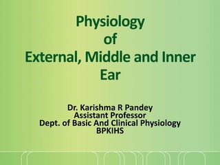 Physiology
of
External, Middle and Inner
Ear
Dr. Karishma R Pandey
Assistant Professor
Dept. of Basic And Clinical Physiology
BPKIHS
 
