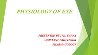 PHYSIOLOGY OF EYE
PRESENTED BY : Ms. SAPNA
ASSISTANT PROFESSOR
PHARMACOLOGY
 