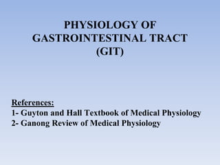 PHYSIOLOGY OF
GASTROINTESTINAL TRACT
(GIT)
References:
1- Guyton and Hall Textbook of Medical Physiology
2- Ganong Review of Medical Physiology
 