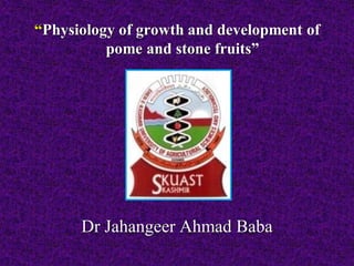 “Physiology of growth and development of
pome and stone fruits”
Dr Jahangeer Ahmad Baba
 
