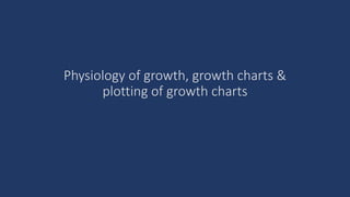 Physiology of growth, growth charts &
plotting of growth charts
 