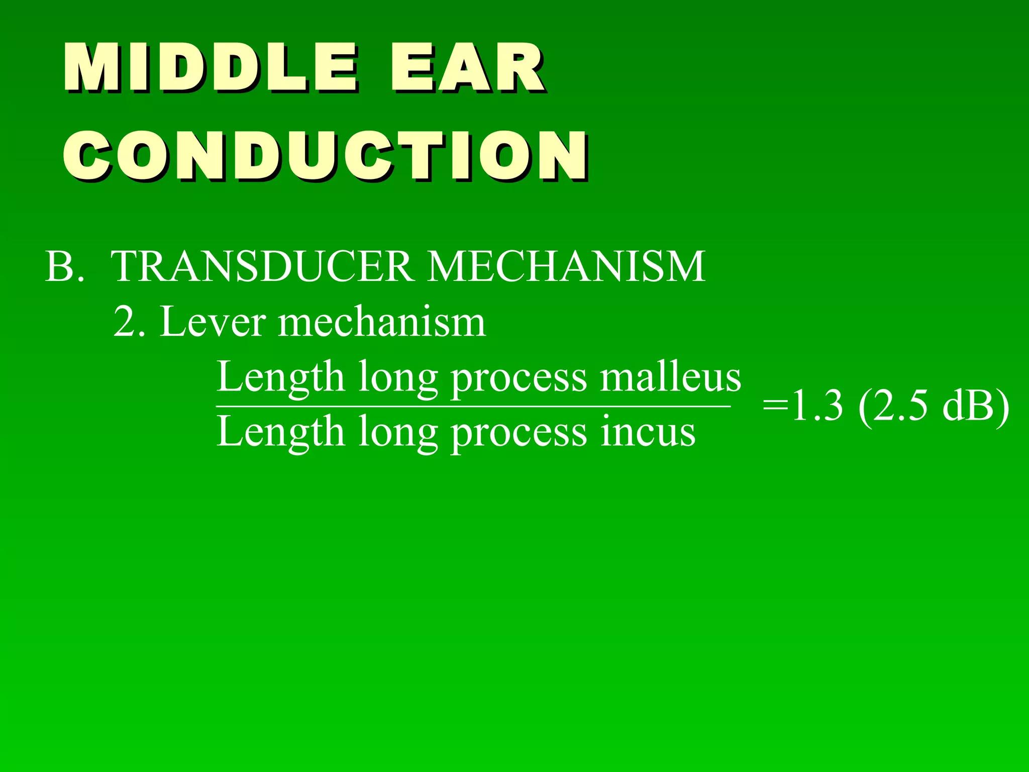 MIDDLE EAR CONDUCTION B.  TRANSDUCER MECHANISM 2. Lever mechanism Length long process malleus Length long process incus ______________________________ =1.3 (2.5 dB) 