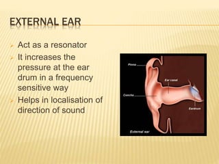 EXTERNAL EAR
 Act as a resonator
 It increases the
pressure at the ear
drum in a frequency
sensitive way
 Helps in localisation of
direction of sound
 