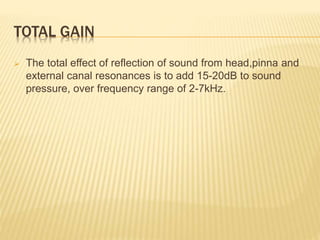 TOTAL GAIN
 The total effect of reflection of sound from head,pinna and
external canal resonances is to add 15-20dB to sound
pressure, over frequency range of 2-7kHz.
 