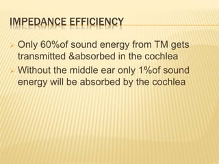 IMPEDANCE EFFICIENCY
 Only 60%of sound energy from TM gets
transmitted &absorbed in the cochlea
 Without the middle ear only 1%of sound
energy will be absorbed by the cochlea
 
