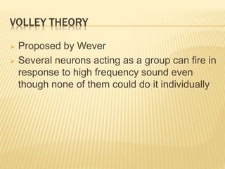 VOLLEY THEORY
 Proposed by Wever
 Several neurons acting as a group can fire in
response to high frequency sound even
though none of them could do it individually
 