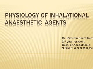 PHYSIOLOGY OF INHALATIONAL
ANAESTHETIC AGENTS
Dr. Ravi Shankar Sharm
2nd year resident,
Dept. of Anaesthesia
S.S.M.C. & S.G.M.H,Rew
 