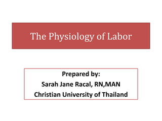 The Physiology of LaborPrepared by: Sarah Jane Racal, RN,MANChristian University of Thailand