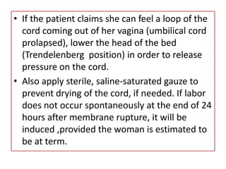 Once membranes have ruptured, labor is inevitable, meaning to say that uterine contractions will occur within next 24 hours. The initial nursing actions for patients with ruptured membranes are:Notify physicianLie patient to bed to ensure that the fetus is not impinging on the cord.Check the fetal heart rate to determine for fetal distress.