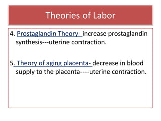 Theories of Labor4. Prostaglandin Theory- increase prostaglandin synthesis---uterine contraction.5. Theory of aging placenta- decrease in blood supply to the placenta----uterine contraction.