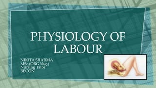 PHYSIOLOGY OF
LABOUR
NIKITA SHARMA
MSc.(OBG Nsg.)
Nursing Tutor
BECON
 