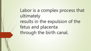 Labor is a complex process that
ultimately
results in the expulsion of the
fetus and placenta
through the birth canal.
 