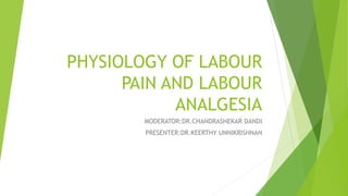 PHYSIOLOGY OF LABOUR
PAIN AND LABOUR
ANALGESIA
MODERATOR:DR.CHANDRASHEKAR DANDI
PRESENTER:DR.KEERTHY UNNIKRISHNAN
 