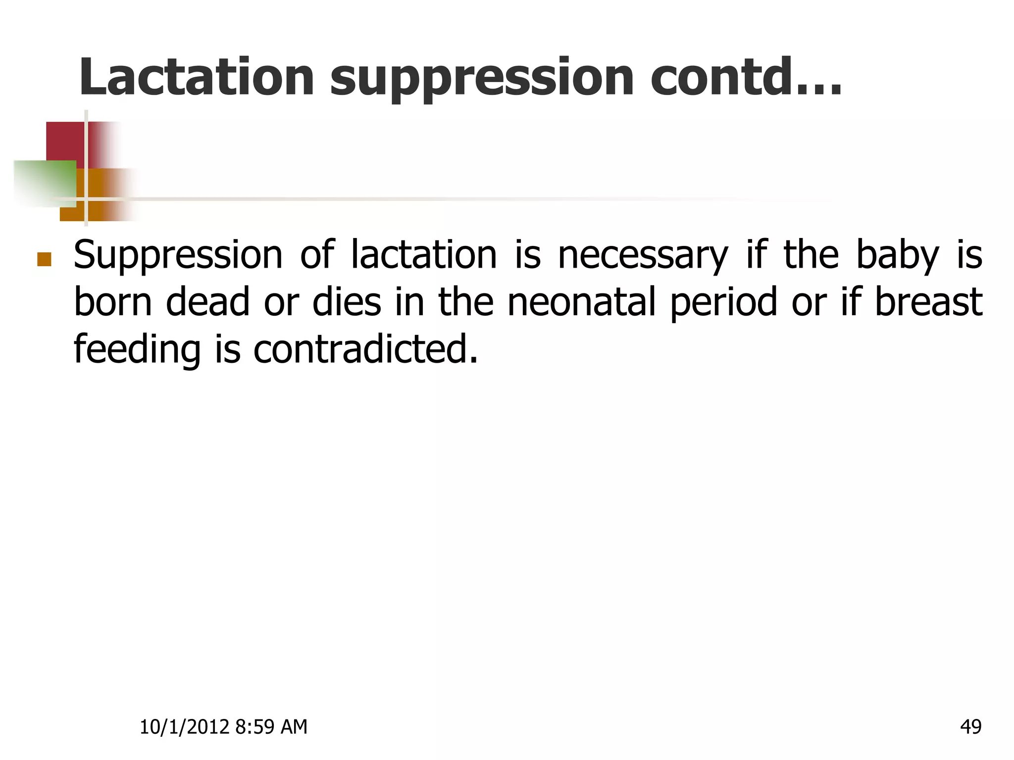 Lactation suppression contd…


   Suppression of lactation is necessary if the baby is
    born dead or dies in the neonatal period or if breast
    feeding is contradicted.




       10/1/2012 8:59 AM                               49
 