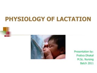 PHYSIOLOGY OF LACTATION




                  Presentation by:
                    Prativa Dhakal
                     M.Sc. Nursing
                       Batch 2011
 