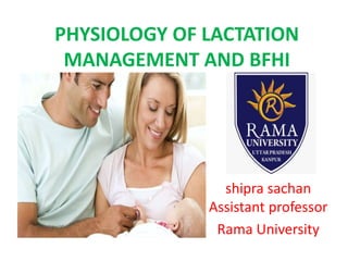 PHYSIOLOGY OF LACTATION
MANAGEMENT AND BFHI
shipra sachan
Assistant professor
Rama University
 