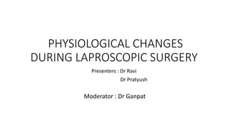 PHYSIOLOGICAL CHANGES
DURING LAPROSCOPIC SURGERY
Presenters : Dr Ravi
Dr Pratyush
Moderator : Dr Ganpat
 
