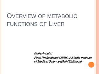 OVERVIEW OF METABOLIC
FUNCTIONS OF LIVER
Brajesh Lahri
Final Professional MBBS ,All India Institute
of Medical Sciences(AIIMS),Bhopal
 