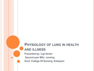 PHYSIOLOGY OF LUNG IN HEALTH 
AND ILLNESS 
Presented by: Ligi Xavier 
Second year MSc nursing 
Govt. College Of Nursing, Kottayam 
 