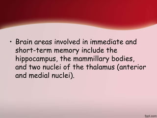 • Brain areas involved in immediate and
short-term memory include the
hippocampus, the mammillary bodies,
and two nuclei of the thalamus (anterior
and medial nuclei).
 