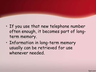 • If you use that new telephone number
often enough, it becomes part of long-
term memory.
• Information in long-term memory
usually can be retrieved for use
whenever needed.
 